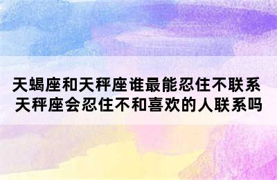 天蝎座和天秤座谁最能忍住不联系 天秤座会忍住不和喜欢的人联系吗